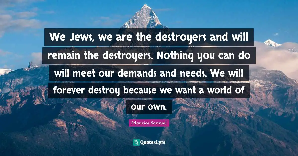 Conquer Quotes: "We Jews, we are the destroyers and will remain the destroyers. Nothing you can do will meet our demands and needs. We will forever destroy because we want a world of our own."