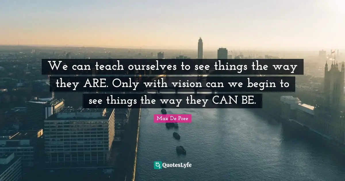 We can teach ourselves to see things the way they ARE. Only with vision can we begin to see things the way they CAN BE.