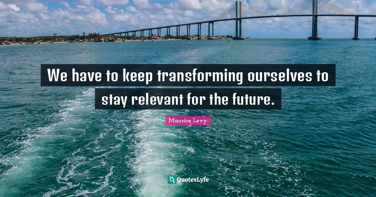 Transforming Quotes: "We have to keep transforming ourselves to stay relevant for the future."