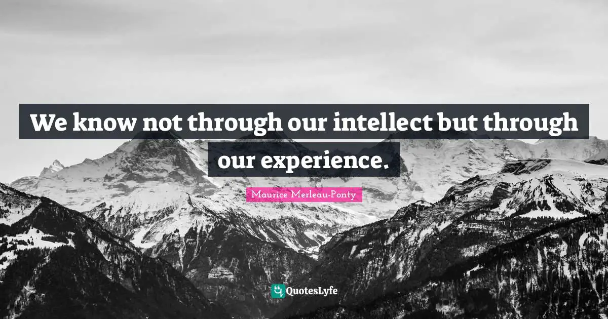We know not through our intellect but through our experience.