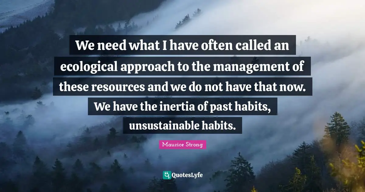 We need what I have often called an ecological approach to the management of these resources and we do not have that now. We have the inertia of past habits, unsustainable habits.