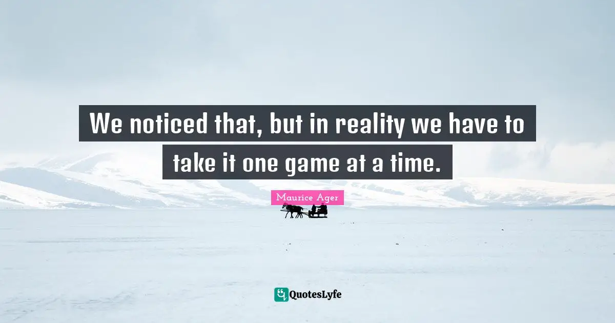 We noticed that, but in reality we have to take it one game at a time.