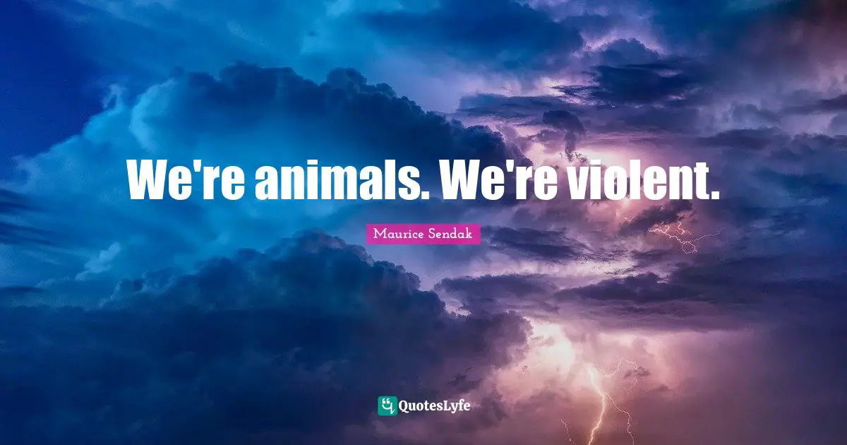 We're animals. We're violent.