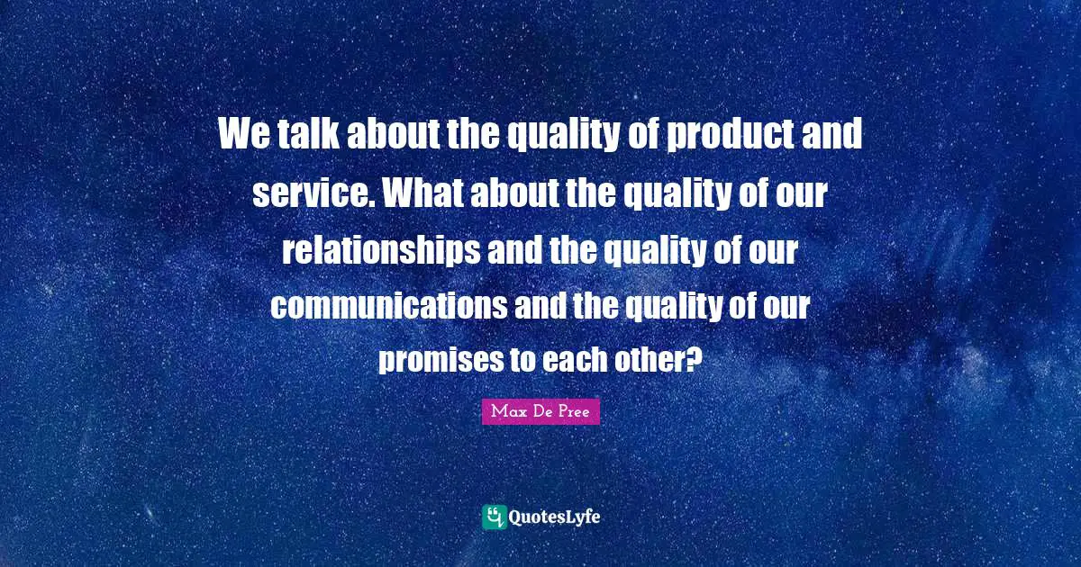 We talk about the quality of product and service. What about the quality of our relationships and the quality of our communications and the quality of our promises to each other?