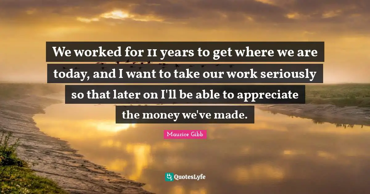We worked for 11 years to get where we are today, and I want to take our work seriously so that later on I'll be able to appreciate the money we've made.