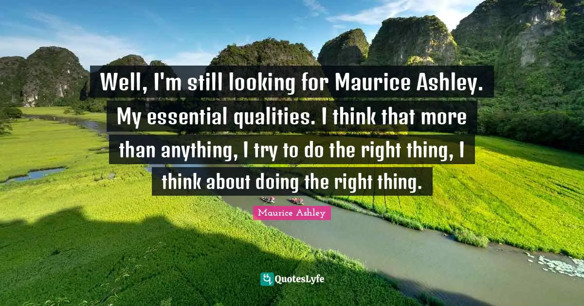 Well, I'm still looking for Maurice Ashley. My essential qualities. I think that more than anything, I try to do the right thing, I think about doing the right thing.