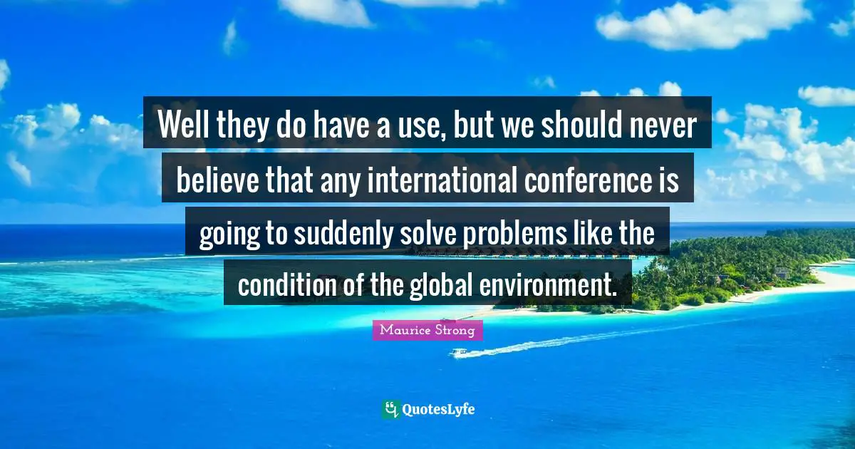 Maurice Strong Quotes: "Well they do have a use, but we should never believe that any international conference is going to suddenly solve problems like the condition of the global environment."