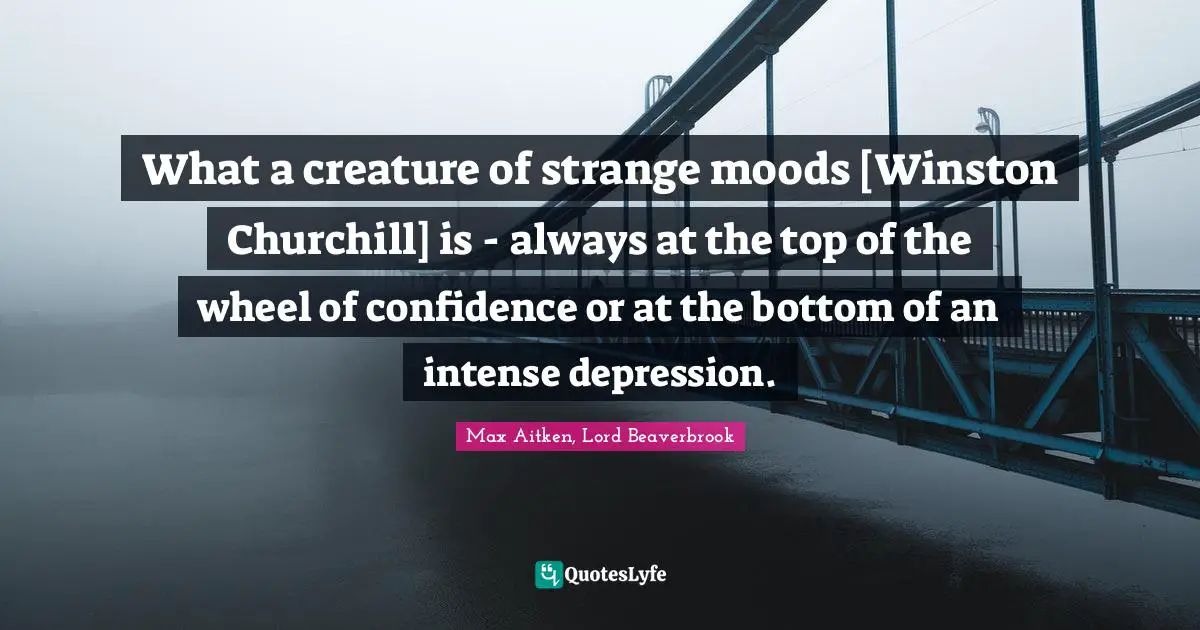 Bipolar Quotes: "What a creature of strange moods [Winston Churchill] is - always at the top of the wheel of confidence or at the bottom of an intense depression."