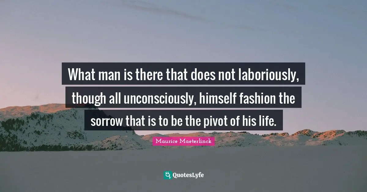 What man is there that does not laboriously, though all unconsciously, himself fashion the sorrow that is to be the pivot of his life.