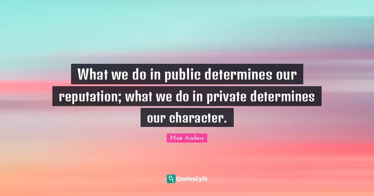 What we do in public determines our reputation; what we do in private determines our character.