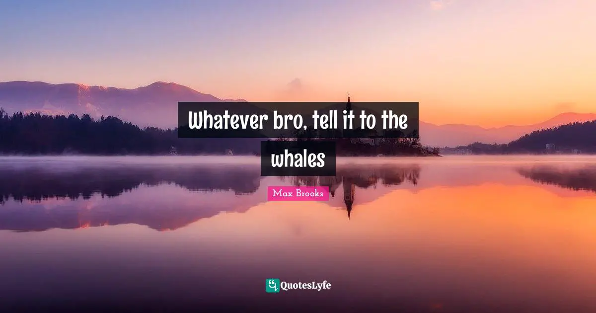 Whatever bro, tell it to the whales