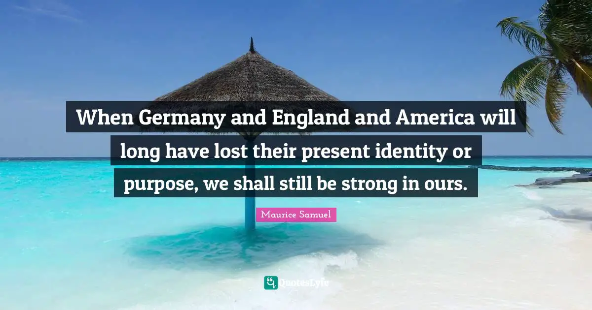 Identity Quotes: "When Germany and England and America will long have lost their present identity or purpose, we shall still be strong in ours."