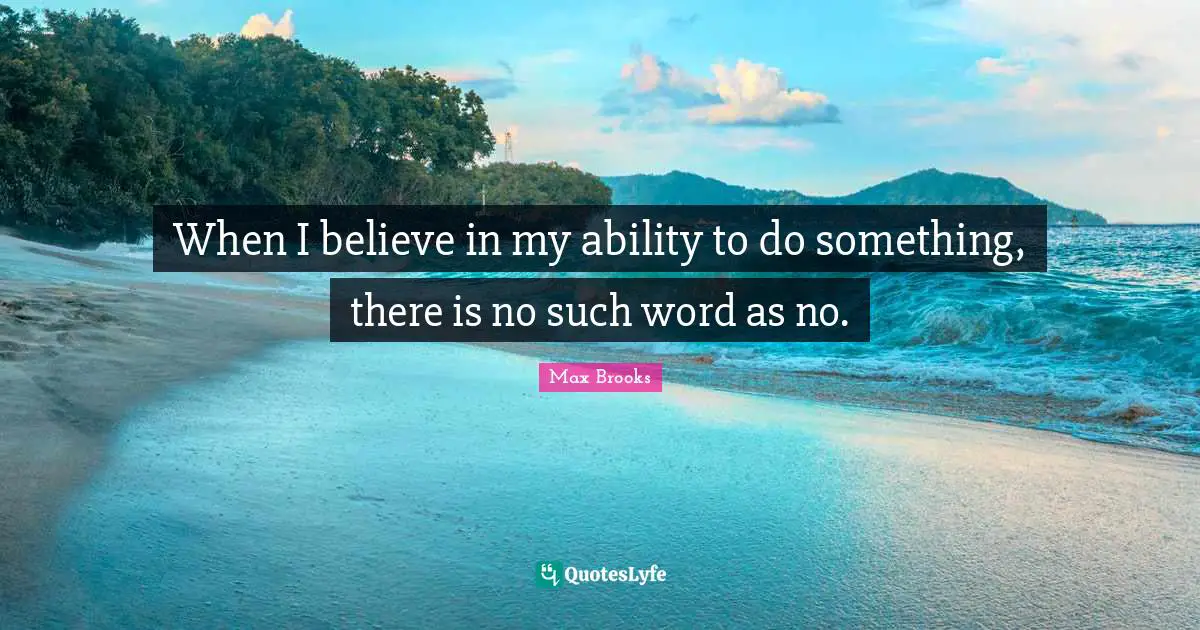 When I believe in my ability to do something, there is no such word as no.