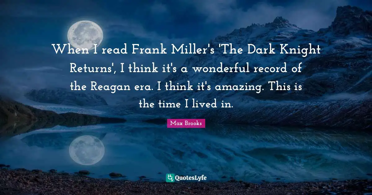 When I read Frank Miller's 'The Dark Knight Returns', I think it's a wonderful record of the Reagan era. I think it's amazing. This is the time I lived in.