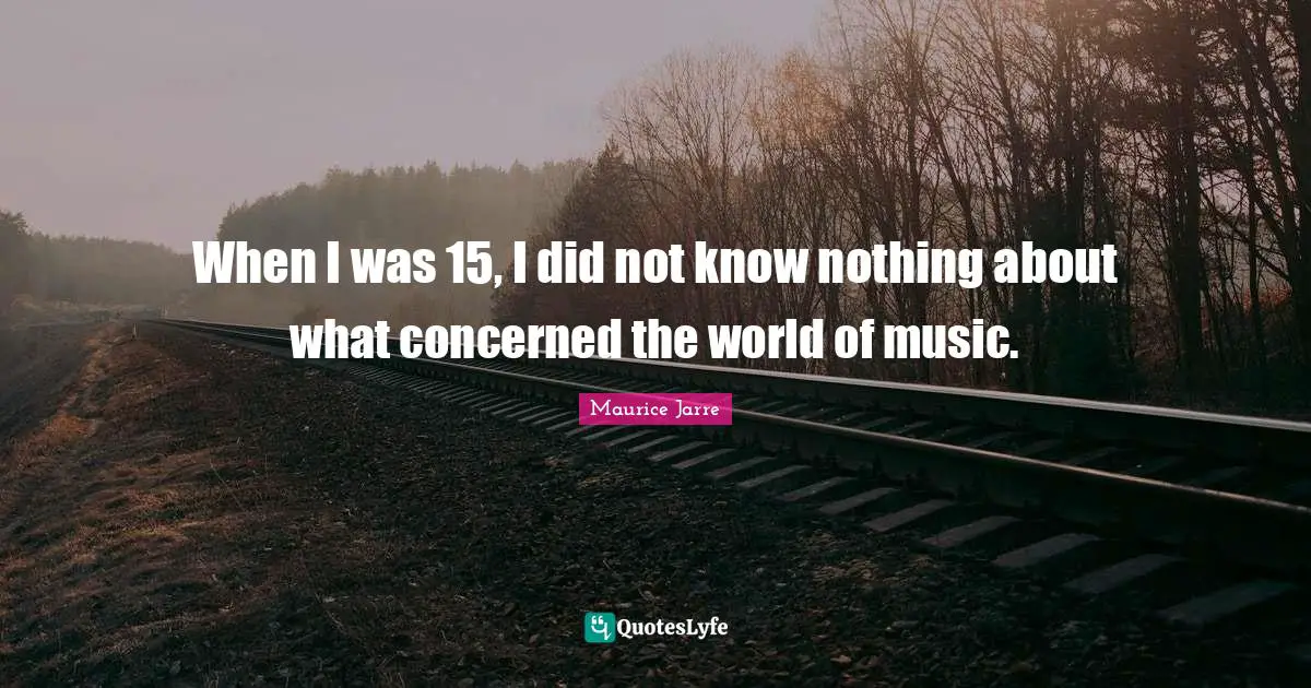 When I was 15, I did not know nothing about what concerned the world of music.