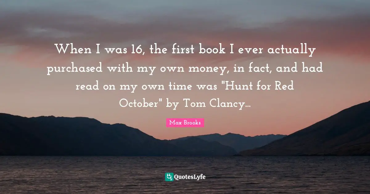 When I was 16, the first book I ever actually purchased with my own money, in fact, and had read on my own time was "Hunt for Red October" by Tom Clancy...