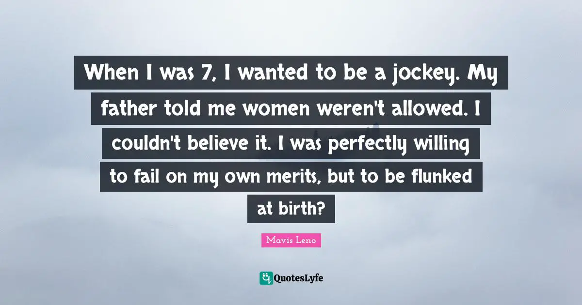 When I was 7, I wanted to be a jockey. My father told me women weren't allowed. I couldn't believe it. I was perfectly willing to fail on my own merits, but to be flunked at birth?