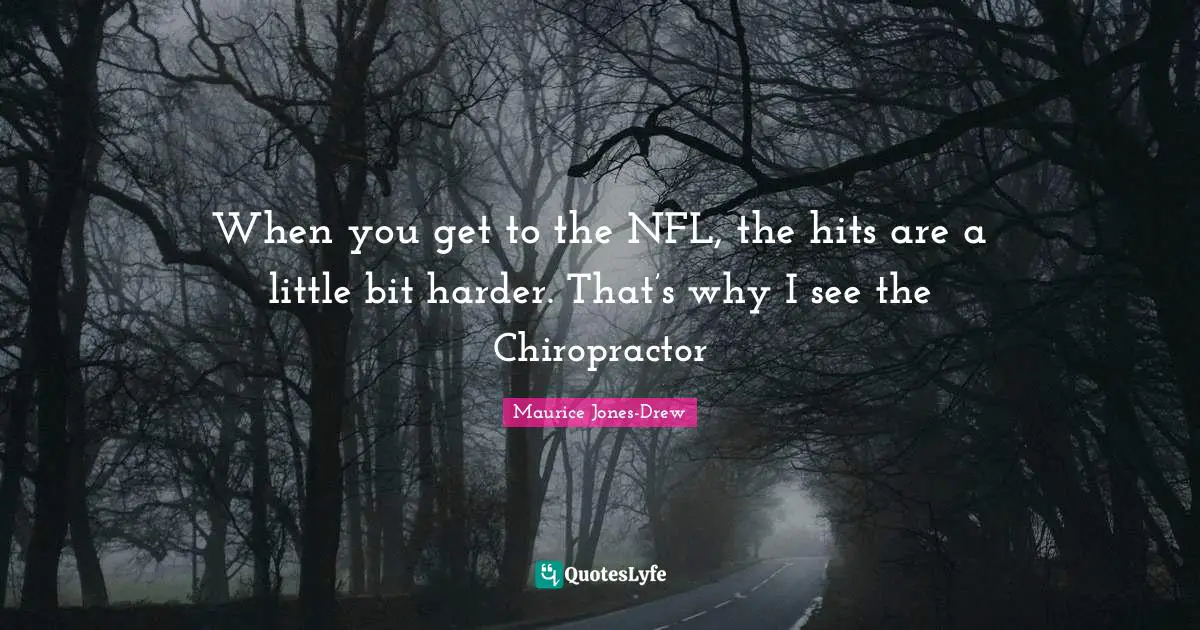 When you get to the NFL, the hits are a little bit harder. That’s why I see the Chiropractor