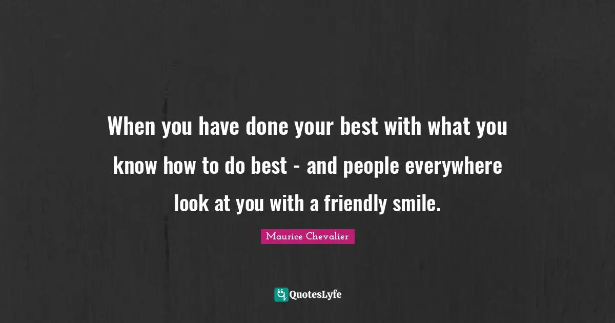 Maurice Chevalier Quotes: "When you have done your best with what you know how to do best - and people everywhere look at you with a friendly smile."
