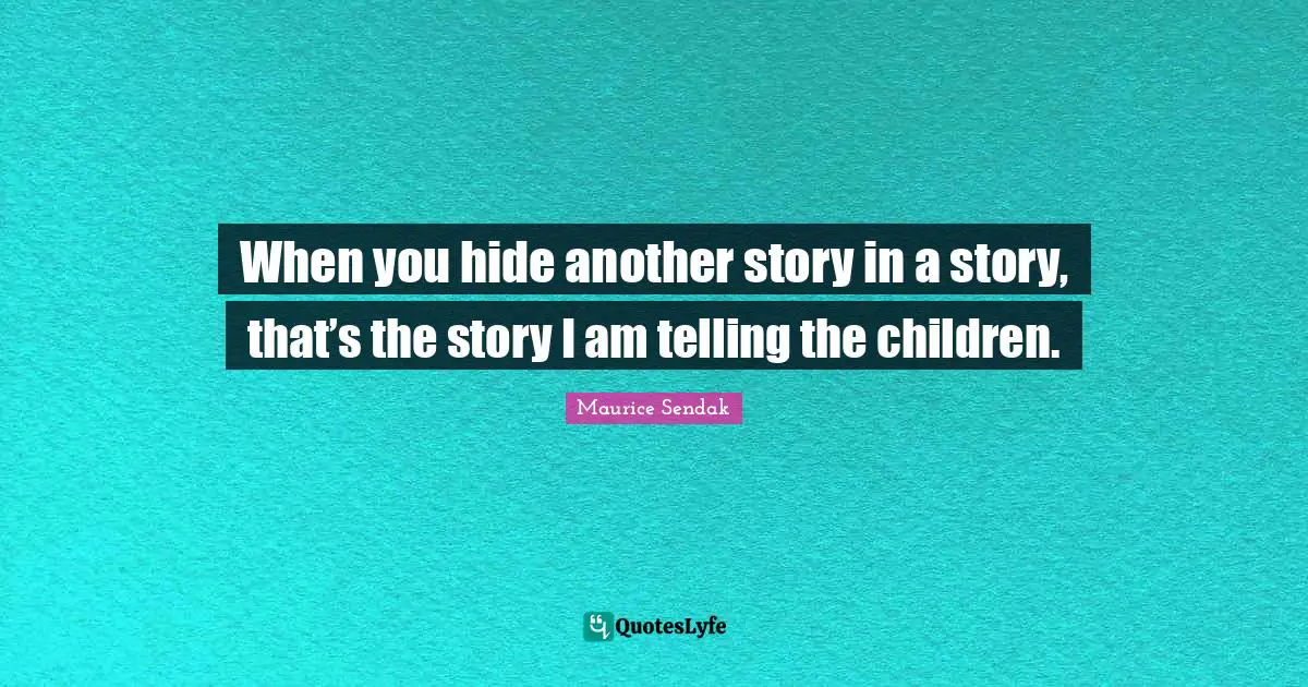 When you hide another story in a story, that’s the story I am telling the children.
