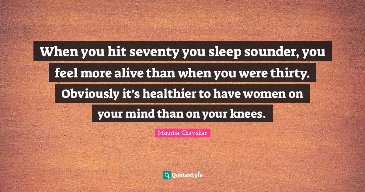 Maurice Chevalier Quotes: "When you hit seventy you sleep sounder, you feel more alive than when you were thirty. Obviously it's healthier to have women on your mind than on your knees."