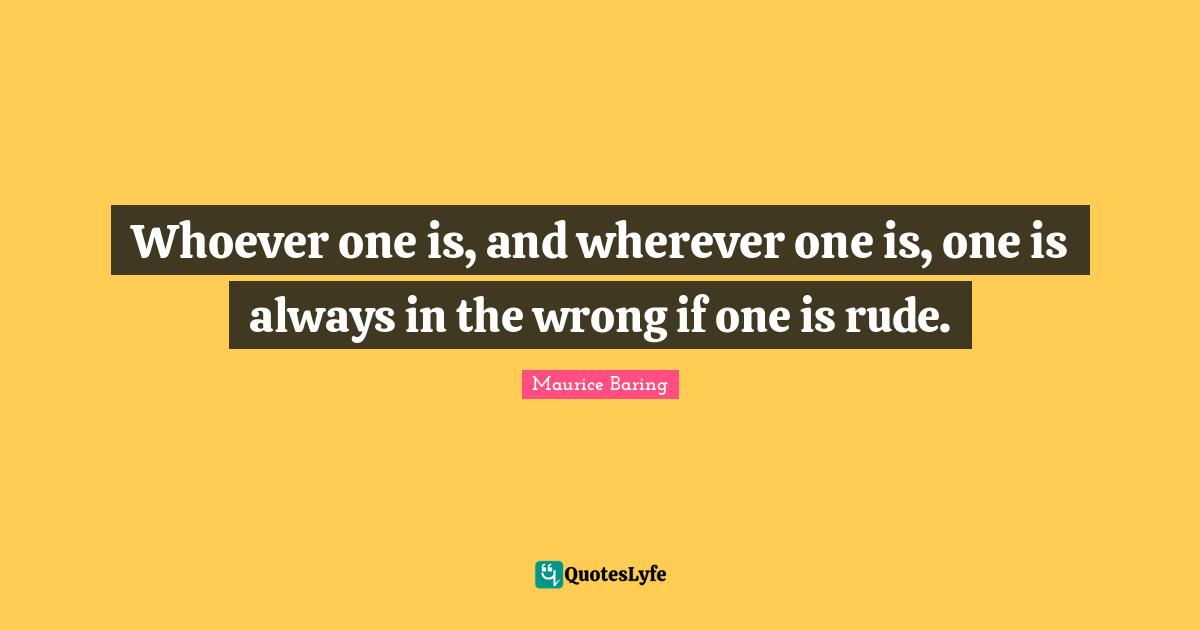 Rude Quotes: "Whoever one is, and wherever one is, one is always in the wrong if one is rude."