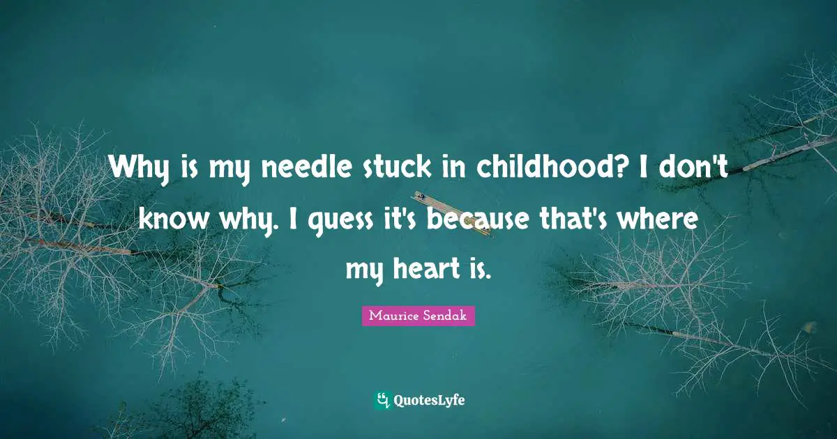 Why is my needle stuck in childhood? I don't know why. I guess it's because that's where my heart is.