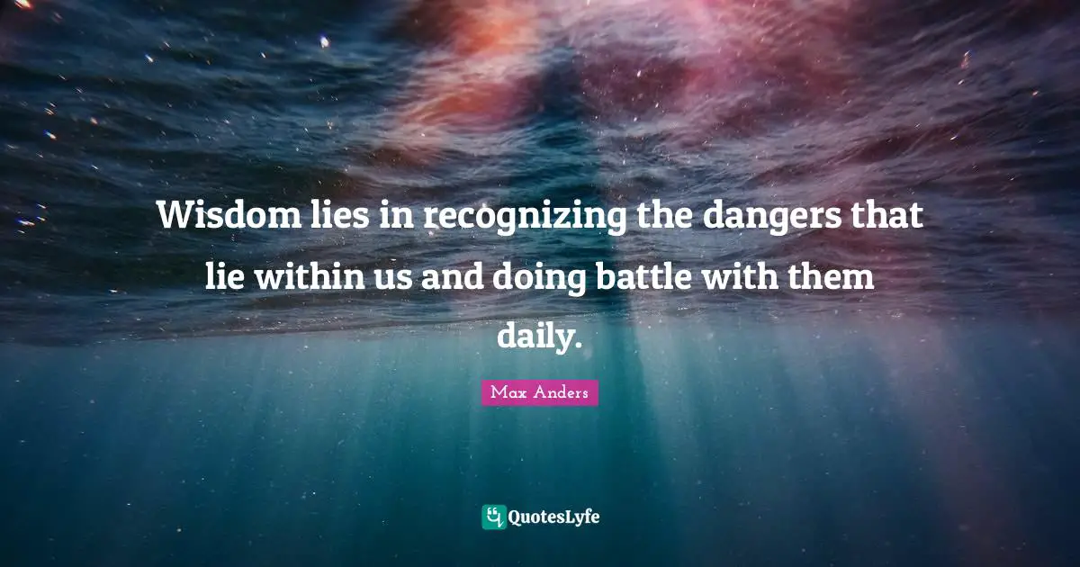 Wisdom lies in recognizing the dangers that lie within us and doing battle with them daily.