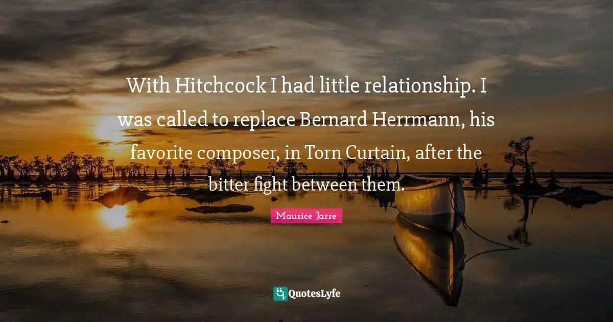 With Hitchcock I had little relationship. I was called to replace Bernard Herrmann, his favorite composer, in Torn Curtain, after the bitter fight between them.