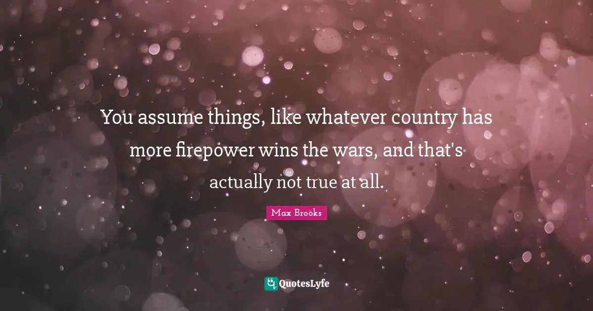 You assume things, like whatever country has more firepower wins the wars, and that's actually not true at all.