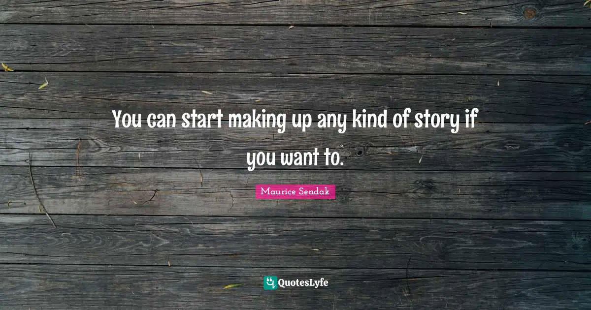 You can start making up any kind of story if you want to.
