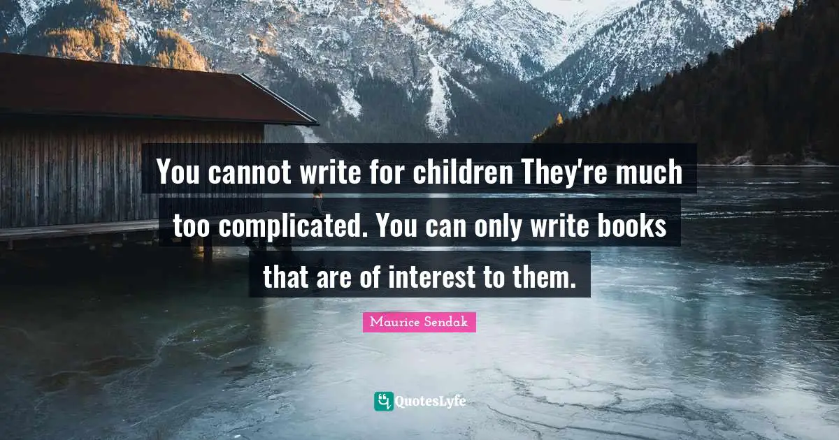 You cannot write for children They're much too complicated. You can only write books that are of interest to them.