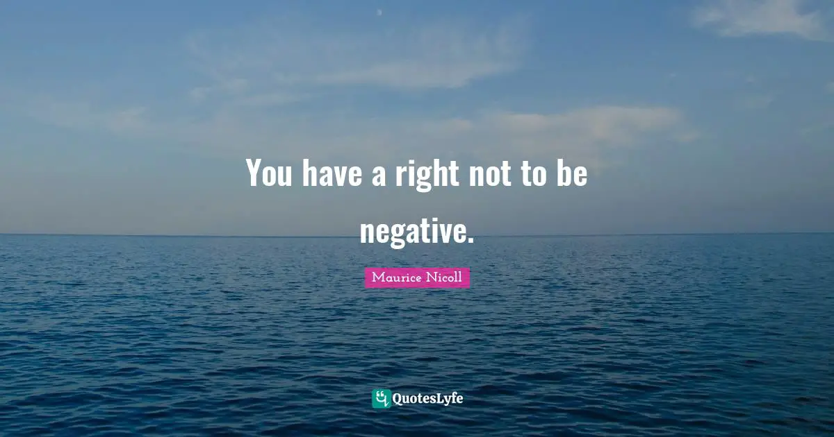 You have a right not to be negative.