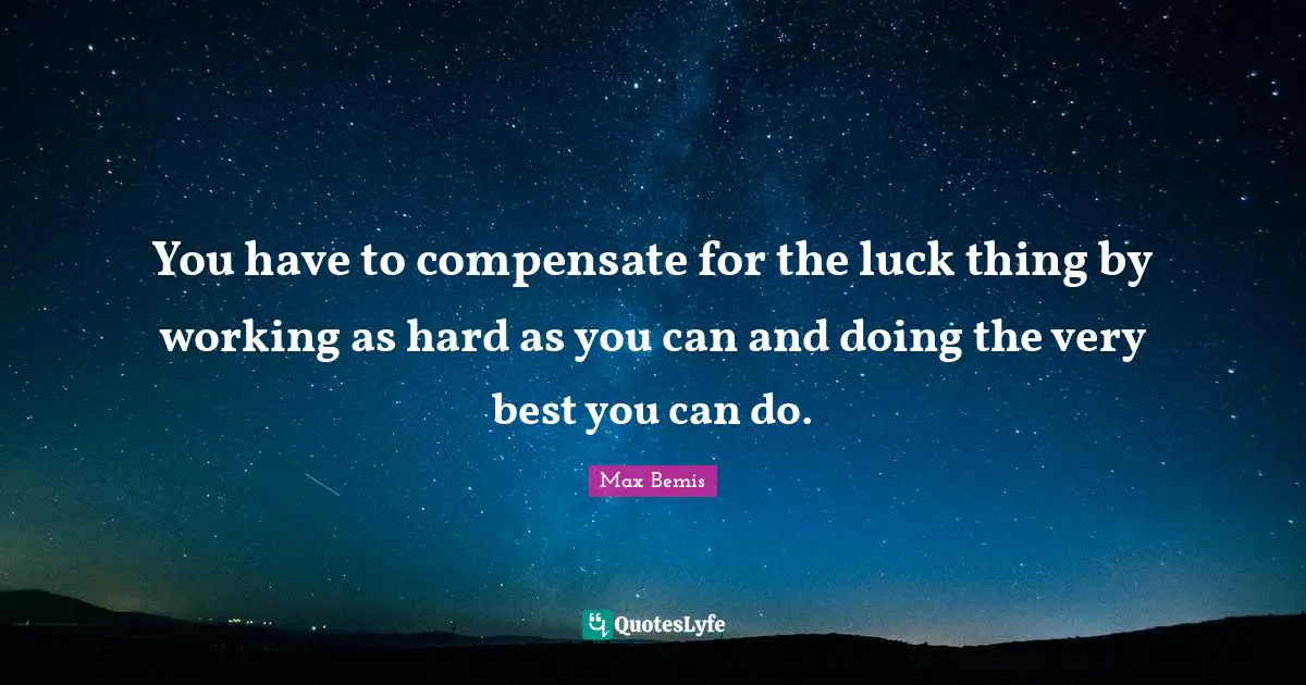 You have to compensate for the luck thing by working as hard as you can and doing the very best you can do.