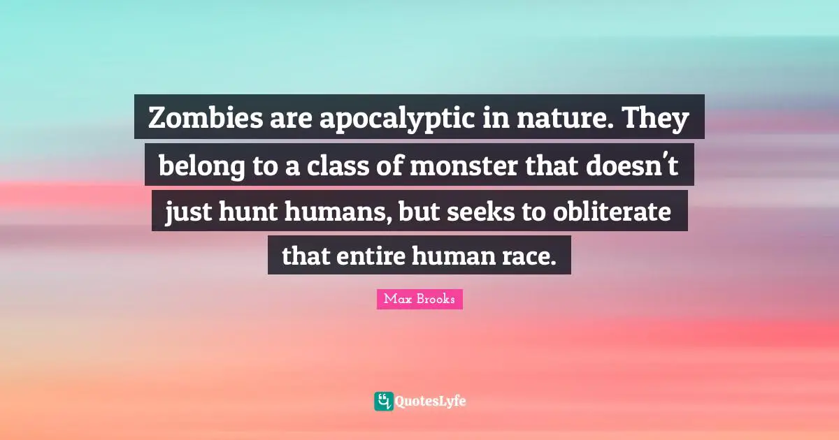 Zombies are apocalyptic in nature. They belong to a class of monster that doesn't just hunt humans, but seeks to obliterate that entire human race.