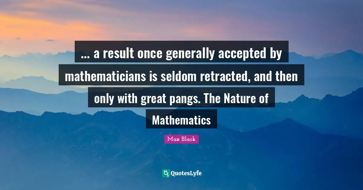 ... a result once generally accepted by mathematicians is seldom retracted, and then only with great pangs. The Nature of Mathematics