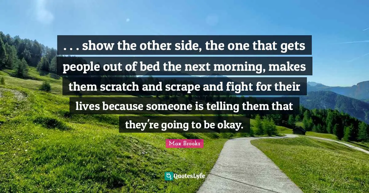 . . . show the other side, the one that gets people out of bed the next morning, makes them scratch and scrape and fight for their lives because someone is telling them that they're going to be okay.