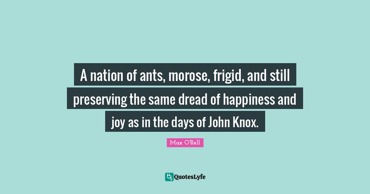 A nation of ants, morose, frigid, and still preserving the same dread of happiness and joy as in the days of John Knox.