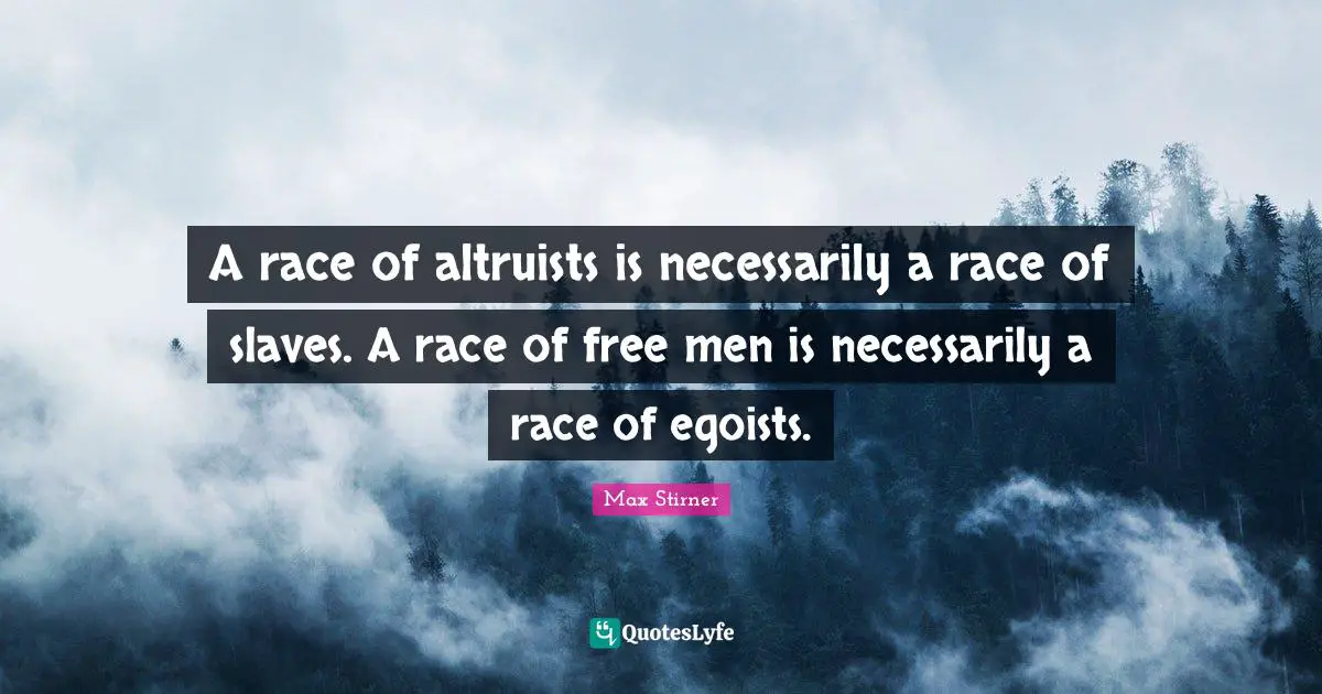 A race of altruists is necessarily a race of slaves. A race of free men is necessarily a race of egoists.