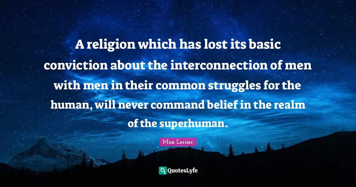 A religion which has lost its basic conviction about the interconnection of men with men in their common struggles for the human, will never command belief in the realm of the superhuman.