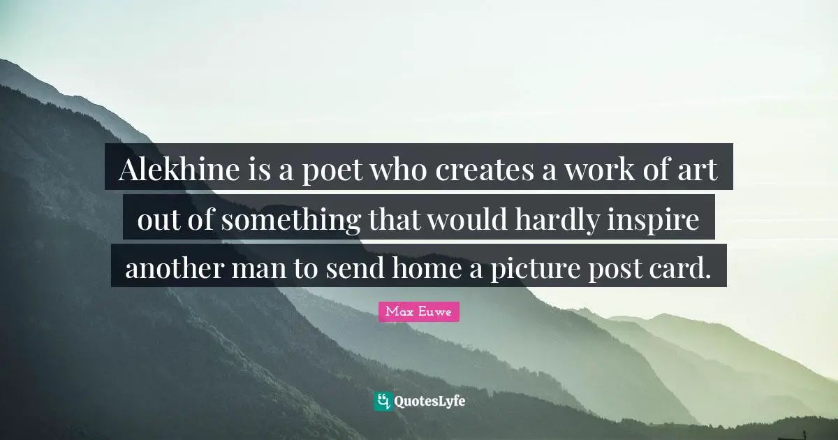 Max Euwe Quotes: "Alekhine is a poet who creates a work of art out of something that would hardly inspire another man to send home a picture post card."