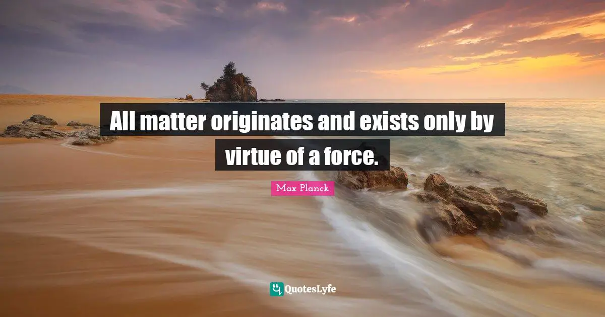 All matter originates and exists only by virtue of a force.