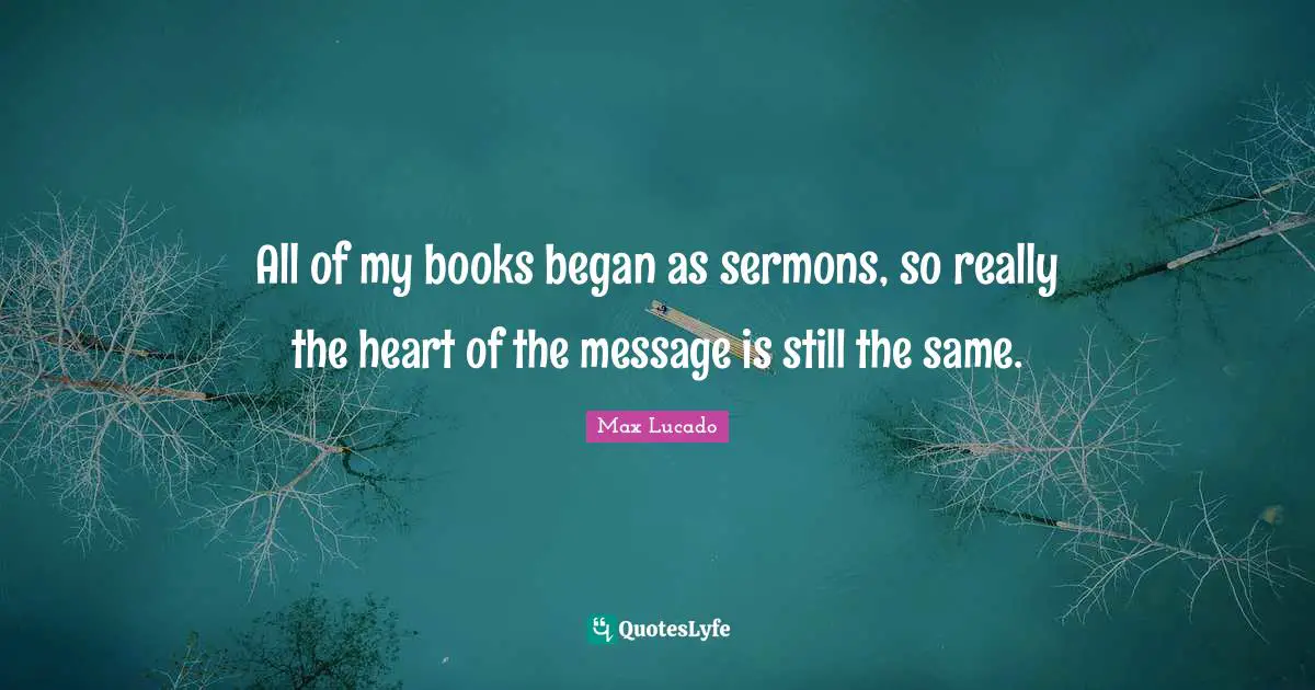All of my books began as sermons, so really the heart of the message is still the same.
