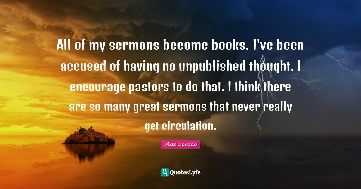 Pastor Quotes: "All of my sermons become books. I've been accused of having no unpublished thought. I encourage pastors to do that. I think there are so many great sermons that never really get circulation."