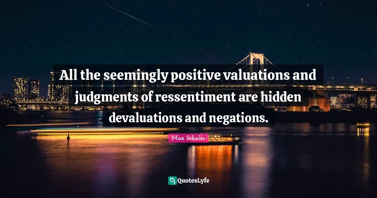 All the seemingly positive valuations and judgments of ressentiment are hidden devaluations and negations.