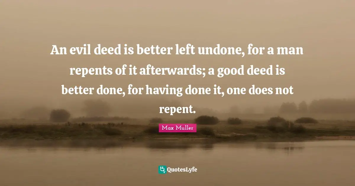 An evil deed is better left undone, for a man repents of it afterwards; a good deed is better done, for having done it, one does not repent.