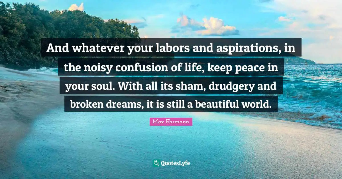 Drudgery Quotes: "And whatever your labors and aspirations, in the noisy confusion of life, keep peace in your soul. With all its sham, drudgery and broken dreams, it is still a beautiful world."