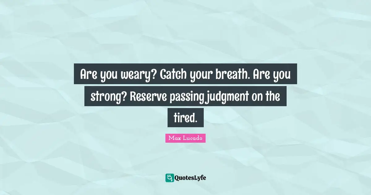 Are you weary? Catch your breath. Are you strong? Reserve passing judgment on the tired.