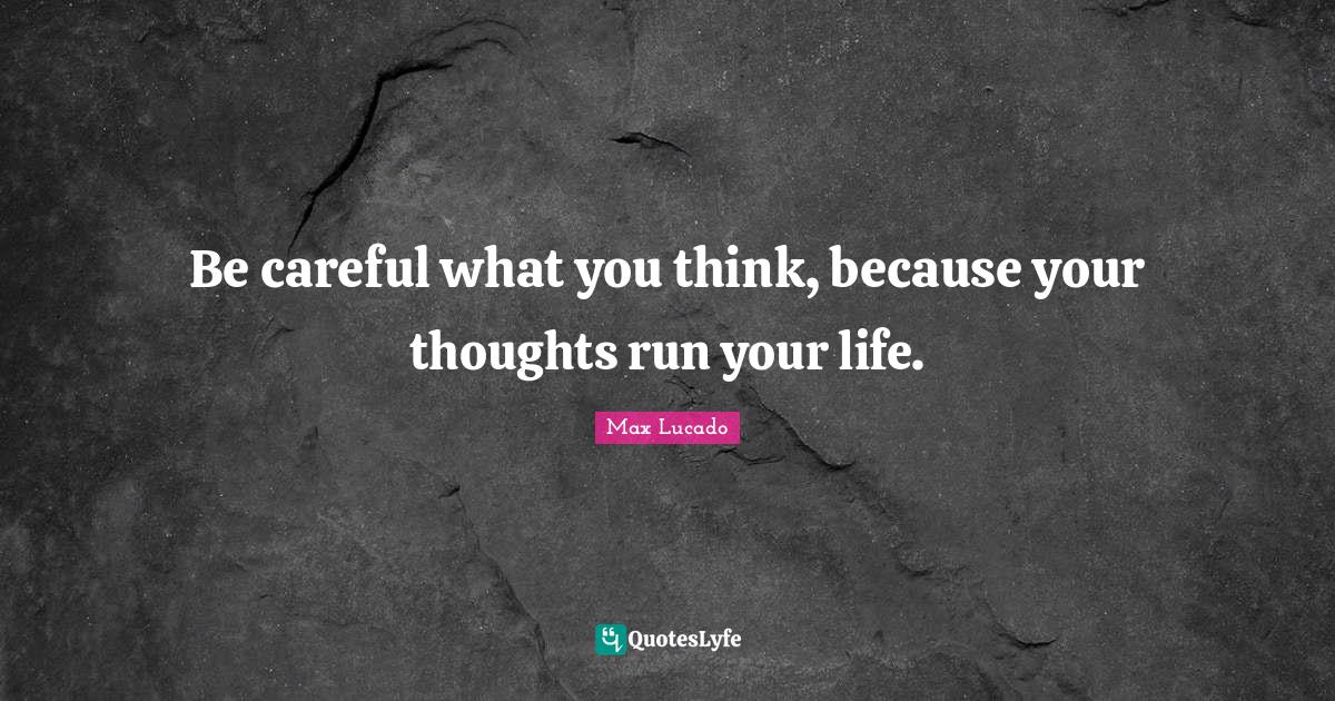 Careful Quotes: "Be careful what you think, because your thoughts run your life."