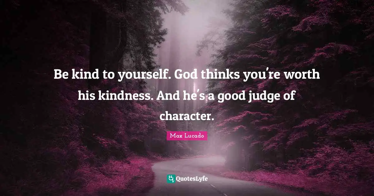 Be kind to yourself. God thinks you're worth his kindness. And he's a good judge of character.